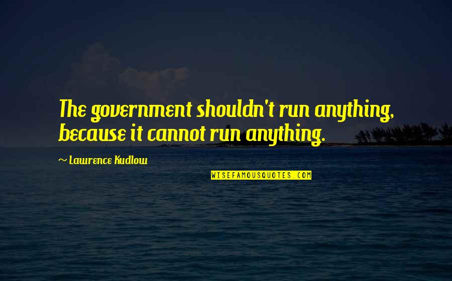 Elenbaas Hardwoods Quotes By Lawrence Kudlow: The government shouldn't run anything, because it cannot Elenbaas Hardwoods Quotes By Lawrence Kudlow: The government shouldn't run anything, because it cannot