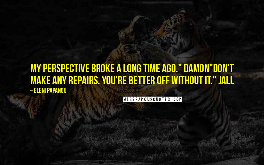 Eleni Papanou quotes: My perspective broke a long time ago." Damon"Don't make any repairs. You're better off without it." Jall