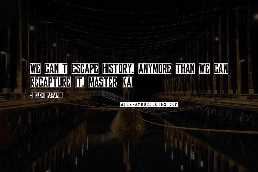 Eleni Papanou quotes: We can't escape history, anymore than we can recapture it. Master Kai