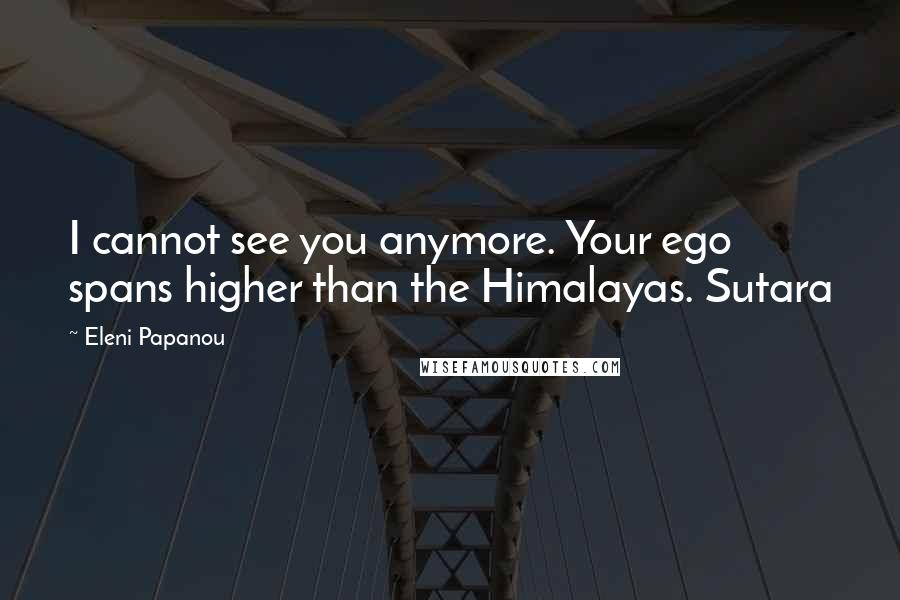 Eleni Papanou quotes: I cannot see you anymore. Your ego spans higher than the Himalayas. Sutara