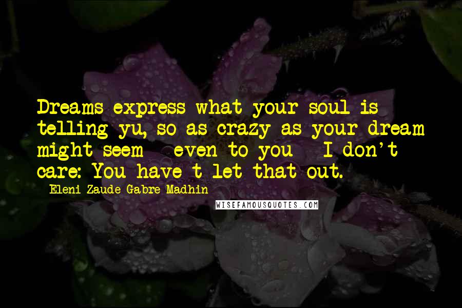 Eleni Zaude Gabre-Madhin quotes: Dreams express what your soul is telling yu, so as crazy as your dream might seem - even to you - I don't care: You have t let that out.