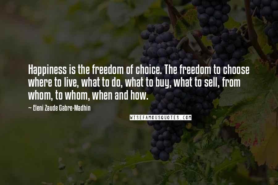 Eleni Zaude Gabre-Madhin quotes: Happiness is the freedom of choice. The freedom to choose where to live, what to do, what to buy, what to sell, from whom, to whom, when and how.