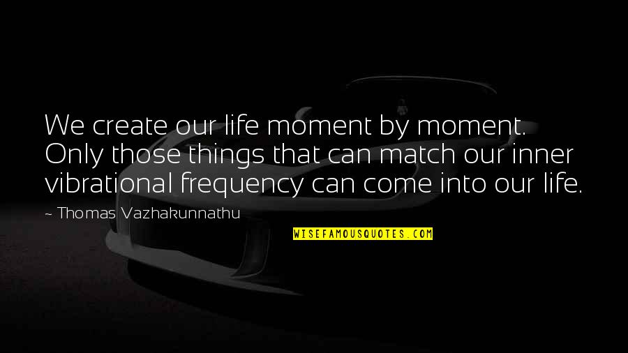 Elenora Giddings Quotes By Thomas Vazhakunnathu: We create our life moment by moment. Only Elenora Giddings Quotes By Thomas Vazhakunnathu: We create our life moment by moment. Only