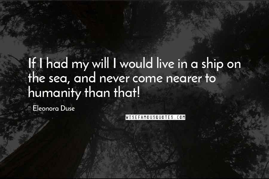 Eleonora Duse quotes: If I had my will I would live in a ship on the sea, and never come nearer to humanity than that!