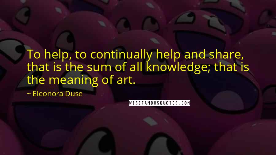 Eleonora Duse quotes: To help, to continually help and share, that is the sum of all knowledge; that is the meaning of art.