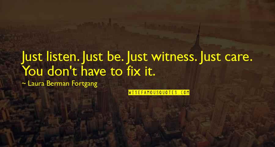 Eleonora Wexler Quotes By Laura Berman Fortgang: Just listen. Just be. Just witness. Just care. Eleonora Wexler Quotes By Laura Berman Fortgang: Just listen. Just be. Just witness. Just care.