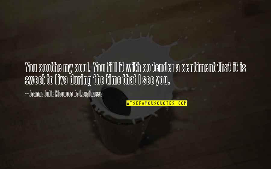 Eleonore Quotes By Jeanne Julie Eleonore De Lespinasse: You soothe my soul. You fill it with Eleonore Quotes By Jeanne Julie Eleonore De Lespinasse: You soothe my soul. You fill it with