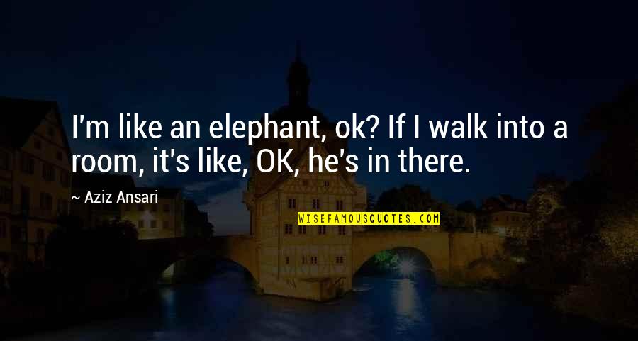 Elephant In Room Quotes By Aziz Ansari: I'm like an elephant, ok? If I walk