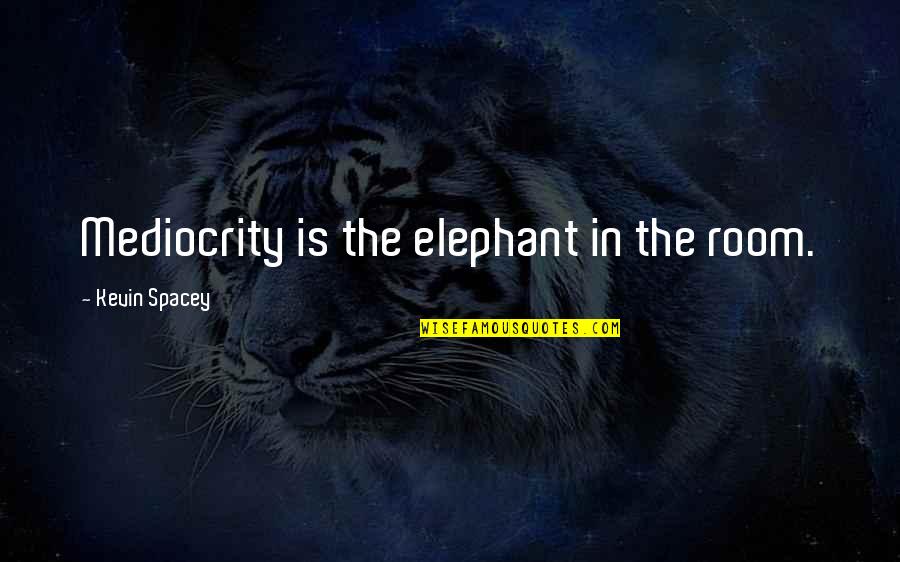 Elephant In The Room Quotes By Kevin Spacey: Mediocrity is the elephant in the room.
