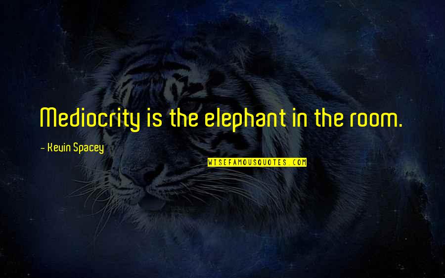 Elephants In The Room Quotes By Kevin Spacey: Mediocrity is the elephant in the room.