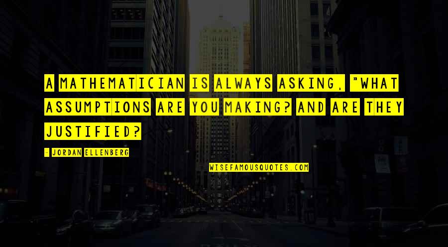 Eles's Quotes By Jordan Ellenberg: A mathematician is always asking, "What assumptions are Eles's Quotes By Jordan Ellenberg: A mathematician is always asking, "What assumptions are