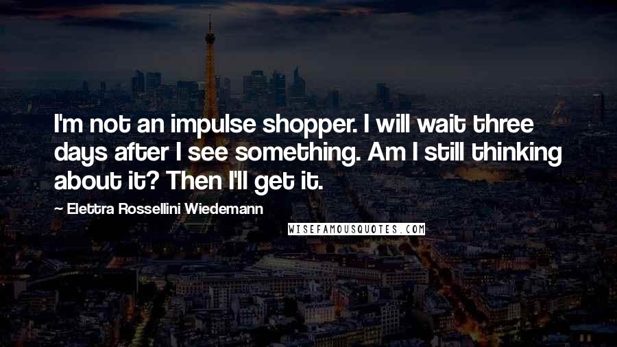 Elettra Rossellini Wiedemann quotes: I'm not an impulse shopper. I will wait three days after I see something. Am I still thinking about it? Then I'll get it.