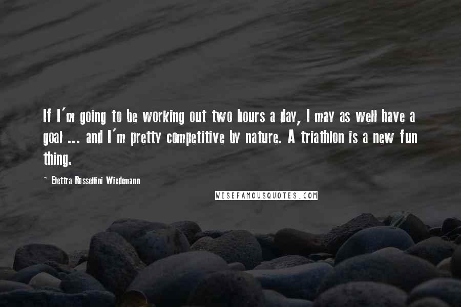 Elettra Rossellini Wiedemann quotes: If I'm going to be working out two hours a day, I may as well have a goal ... and I'm pretty competitive by nature. A triathlon is a new