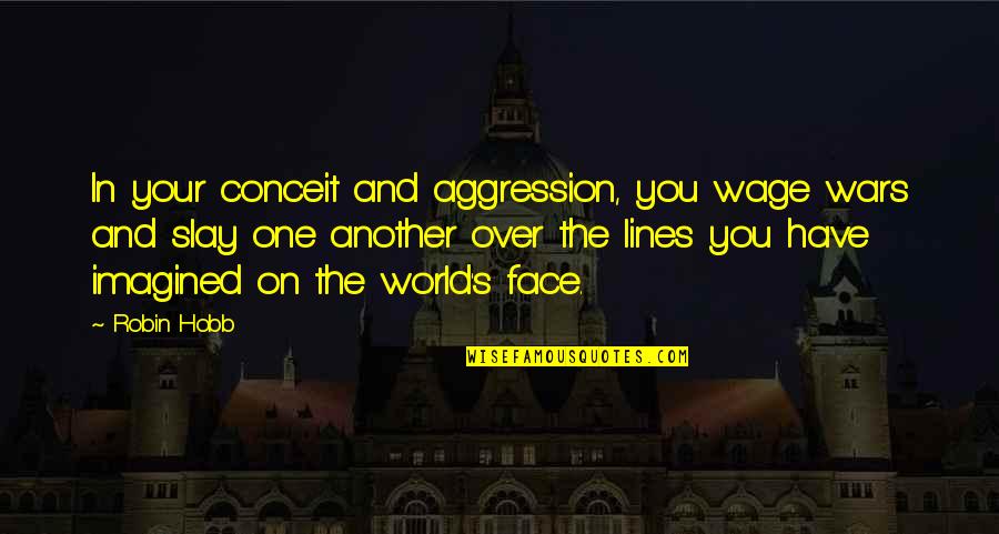 Elevatas Quotes By Robin Hobb: In your conceit and aggression, you wage wars Elevatas Quotes By Robin Hobb: In your conceit and aggression, you wage wars