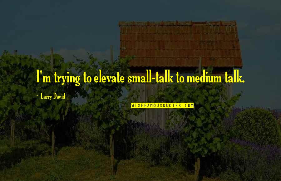Elevate Me Quotes By Larry David: I'm trying to elevate small-talk to medium talk. Elevate Me Quotes By Larry David: I'm trying to elevate small-talk to medium talk.