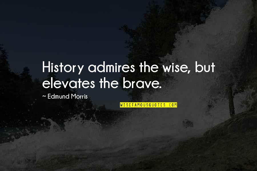 Elevates Quotes By Edmund Morris: History admires the wise, but elevates the brave.