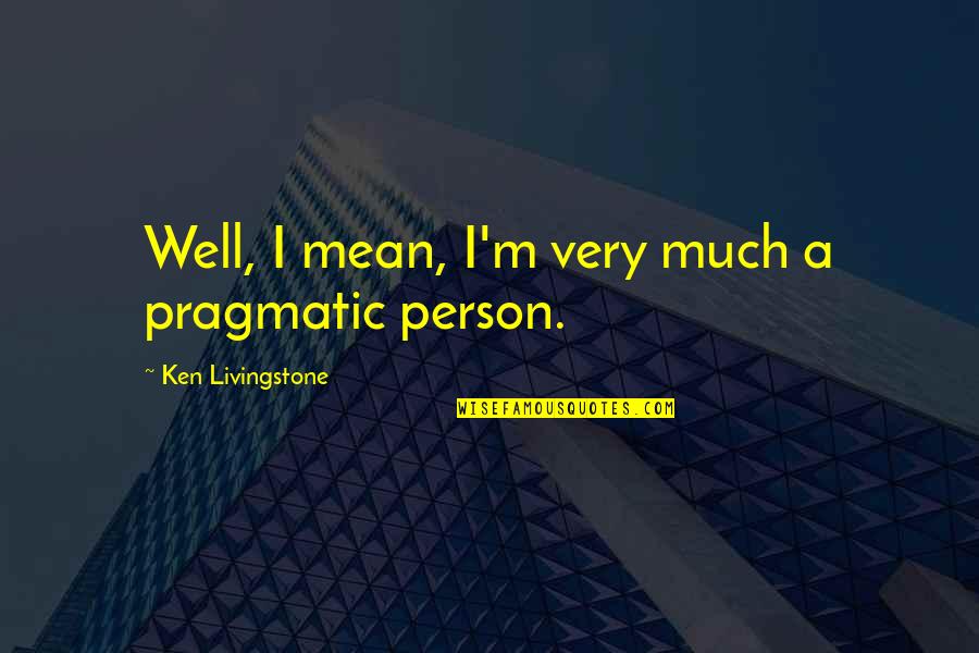 Elf I Love Smiling Quotes By Ken Livingstone: Well, I mean, I'm very much a pragmatic