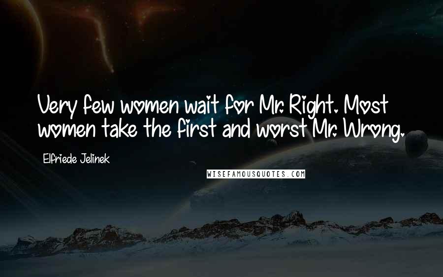 Elfriede Jelinek quotes: Very few women wait for Mr. Right. Most women take the first and worst Mr. Wrong.