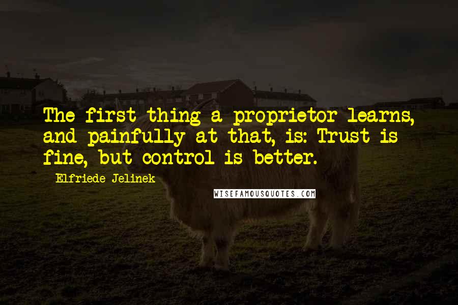 Elfriede Jelinek quotes: The first thing a proprietor learns, and painfully at that, is: Trust is fine, but control is better.