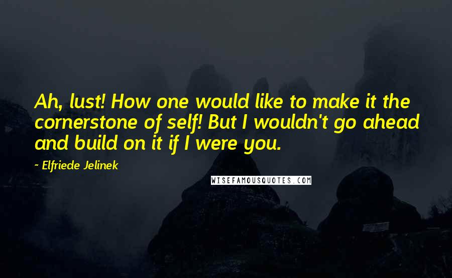 Elfriede Jelinek quotes: Ah, lust! How one would like to make it the cornerstone of self! But I wouldn't go ahead and build on it if I were you.