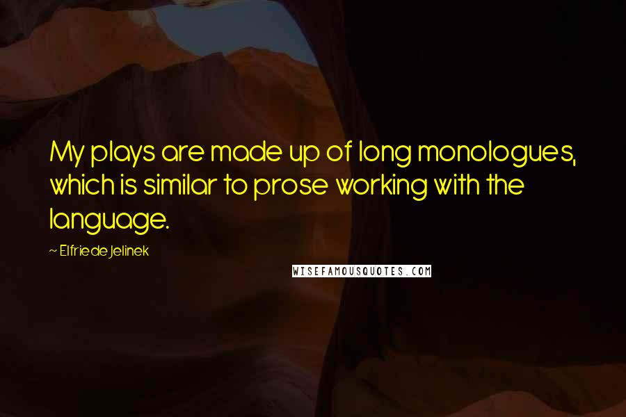 Elfriede Jelinek quotes: My plays are made up of long monologues, which is similar to prose working with the language.