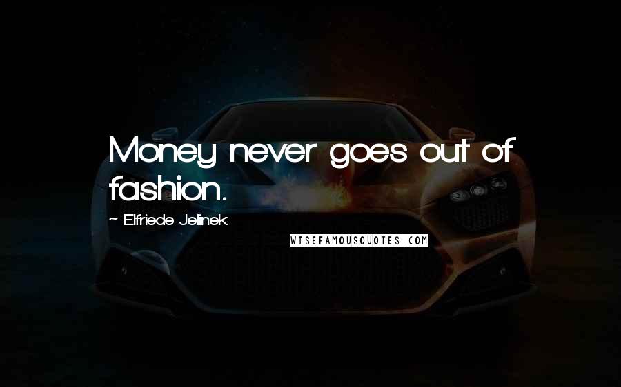 Elfriede Jelinek quotes: Money never goes out of fashion.