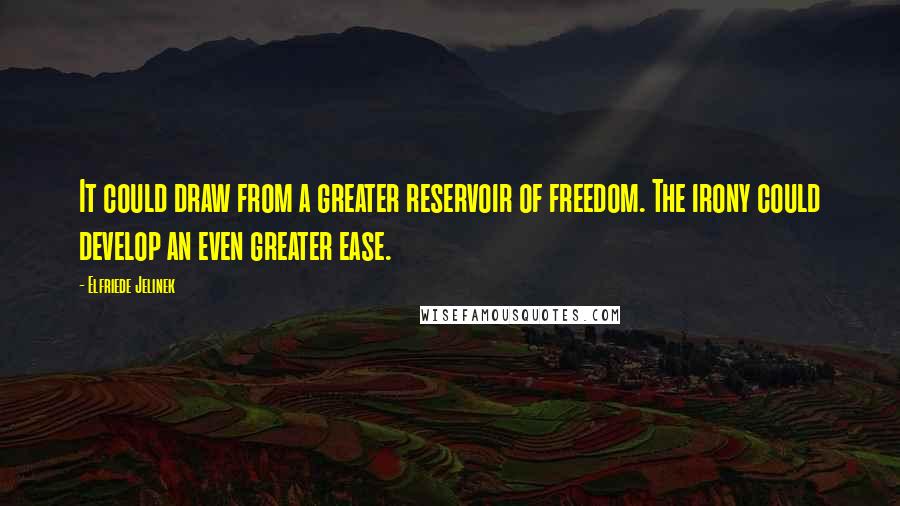 Elfriede Jelinek quotes: It could draw from a greater reservoir of freedom. The irony could develop an even greater ease.