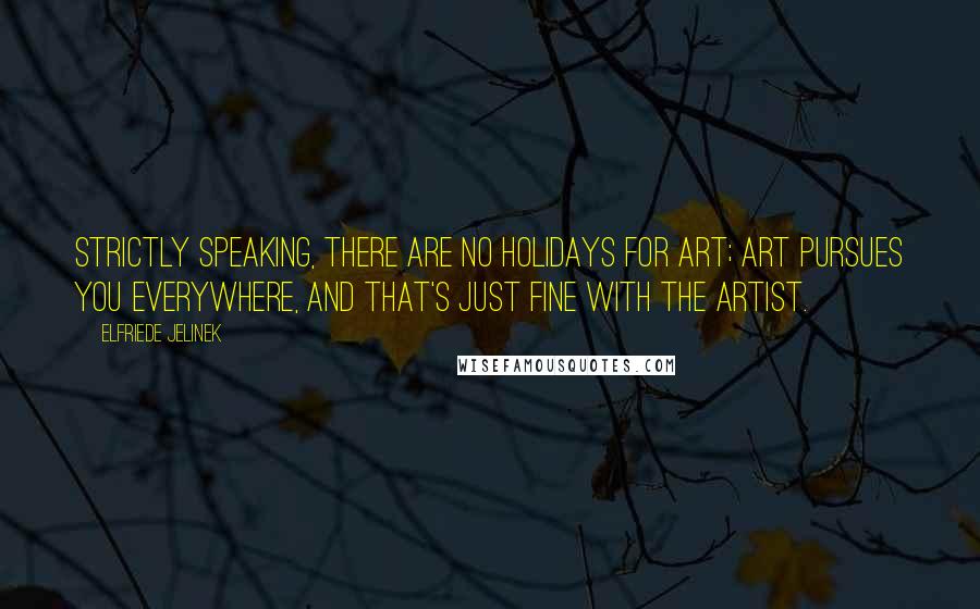 Elfriede Jelinek quotes: Strictly speaking, there are no holidays for art; art pursues you everywhere, and that's just fine with the artist.