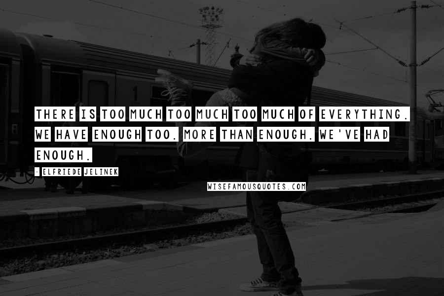 Elfriede Jelinek quotes: There is too much too much too much of everything. We have enough too. More than enough. We've had enough.