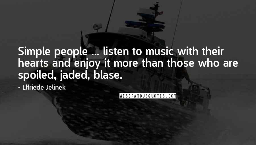 Elfriede Jelinek quotes: Simple people ... listen to music with their hearts and enjoy it more than those who are spoiled, jaded, blase.