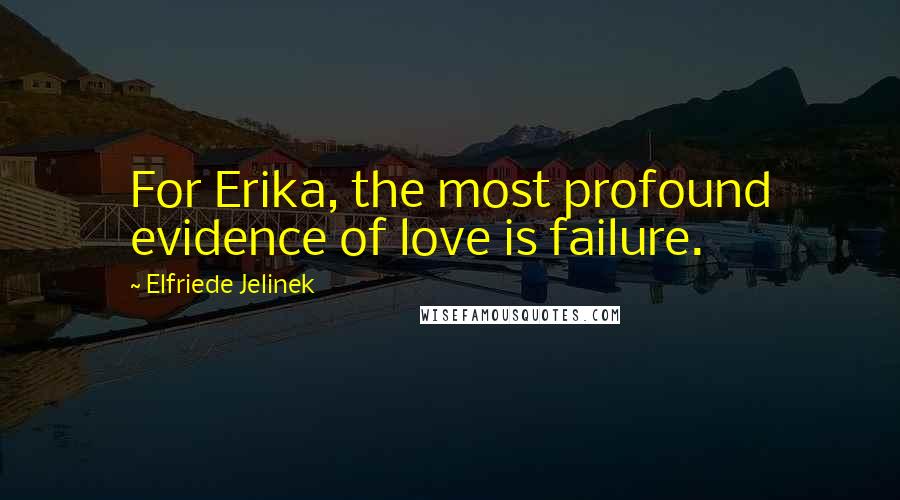 Elfriede Jelinek quotes: For Erika, the most profound evidence of love is failure.