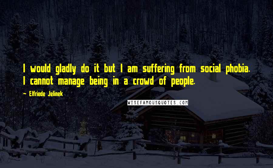 Elfriede Jelinek quotes: I would gladly do it but I am suffering from social phobia. I cannot manage being in a crowd of people.