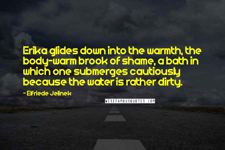 Elfriede Jelinek quotes: Erika glides down into the warmth, the body-warm brook of shame, a bath in which one submerges cautiously because the water is rather dirty.