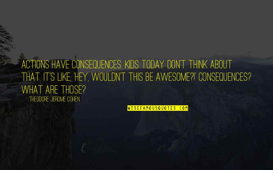 Elgesio Lentele Quotes By Theodore Jerome Cohen: Actions have consequences. Kids today don't think about Elgesio Lentele Quotes By Theodore Jerome Cohen: Actions have consequences. Kids today don't think about
