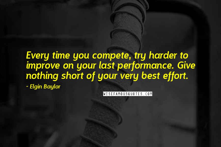 Elgin Baylor quotes: Every time you compete, try harder to improve on your last performance. Give nothing short of your very best effort.