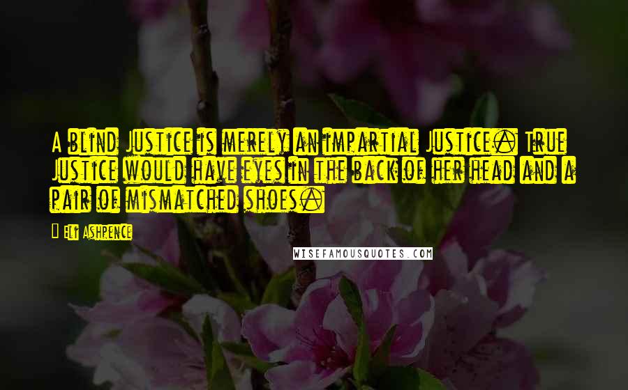 Eli Ashpence quotes: A blind Justice is merely an impartial Justice. True Justice would have eyes in the back of her head and a pair of mismatched shoes.