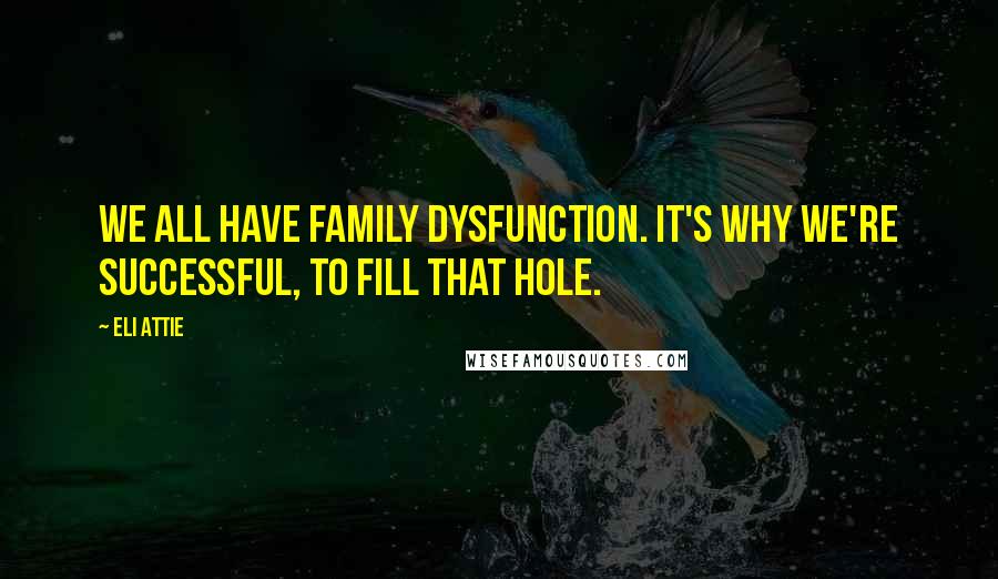 Eli Attie quotes: We all have family dysfunction. It's why we're successful, to fill that hole.