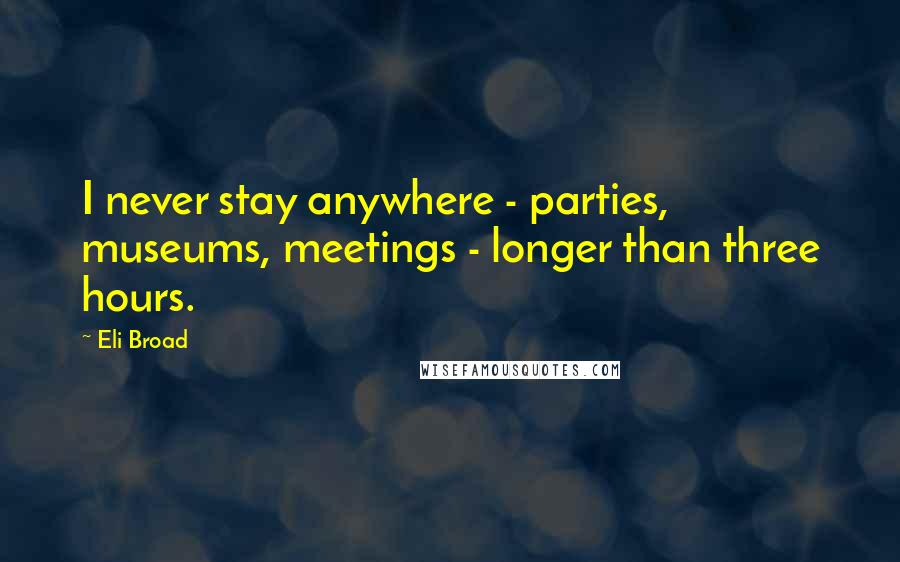 Eli Broad quotes: I never stay anywhere - parties, museums, meetings - longer than three hours.