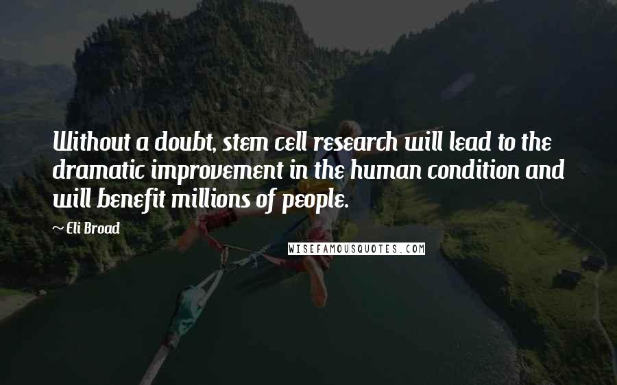 Eli Broad quotes: Without a doubt, stem cell research will lead to the dramatic improvement in the human condition and will benefit millions of people. Eli Broad quotes: Without a doubt, stem cell research will lead to the dramatic improvement in the human condition and will benefit millions of people.