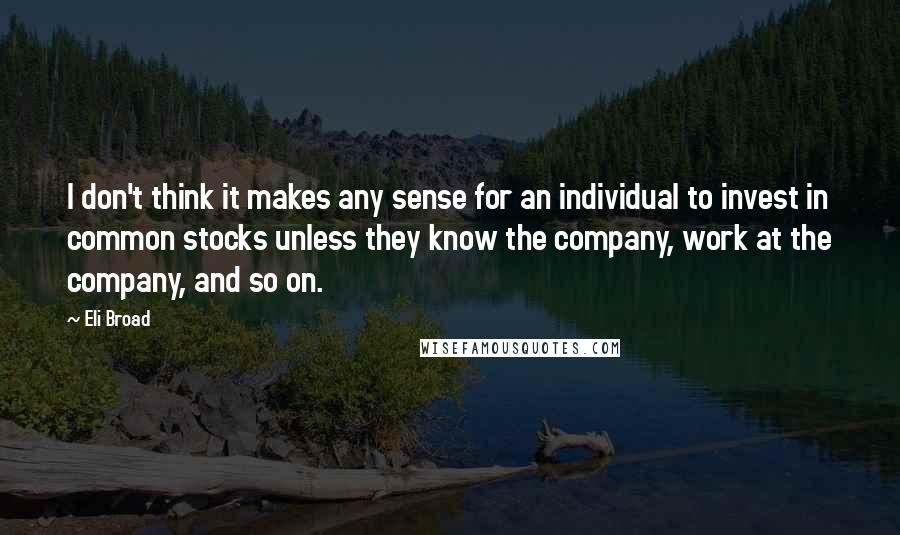 Eli Broad quotes: I don't think it makes any sense for an individual to invest in common stocks unless they know the company, work at the company, and so on.