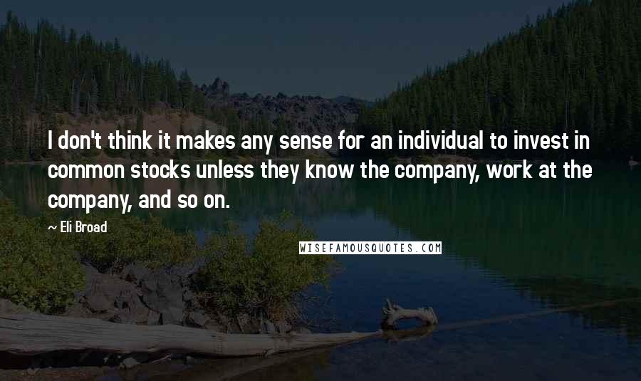 Eli Broad quotes: I don't think it makes any sense for an individual to invest in common stocks unless they know the company, work at the company, and so on. Eli Broad quotes: I don't think it makes any sense for an individual to invest in common stocks unless they know the company, work at the company, and so on.