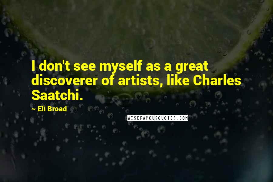 Eli Broad quotes: I don't see myself as a great discoverer of artists, like Charles Saatchi.