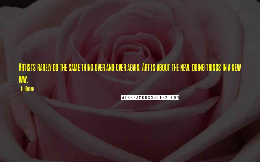 Eli Broad quotes: Artists rarely do the same thing over and over again. Art is about the new, doing things in a new way.