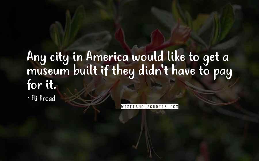Eli Broad quotes: Any city in America would like to get a museum built if they didn't have to pay for it.