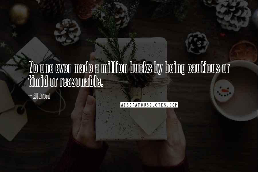 Eli Broad quotes: No one ever made a million bucks by being cautious or timid or reasonable.