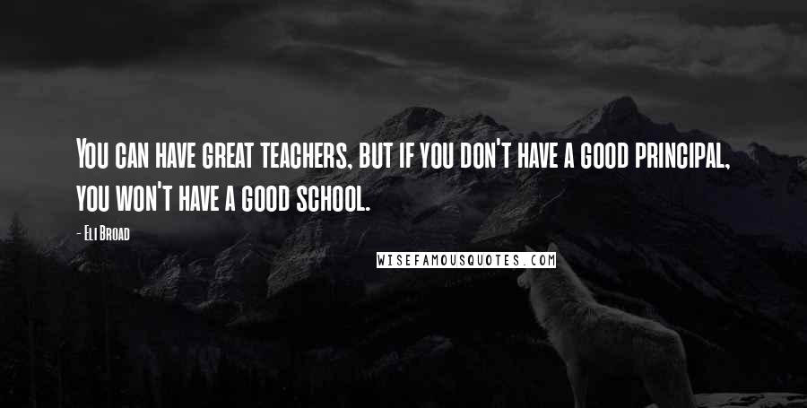 Eli Broad quotes: You can have great teachers, but if you don't have a good principal, you won't have a good school.