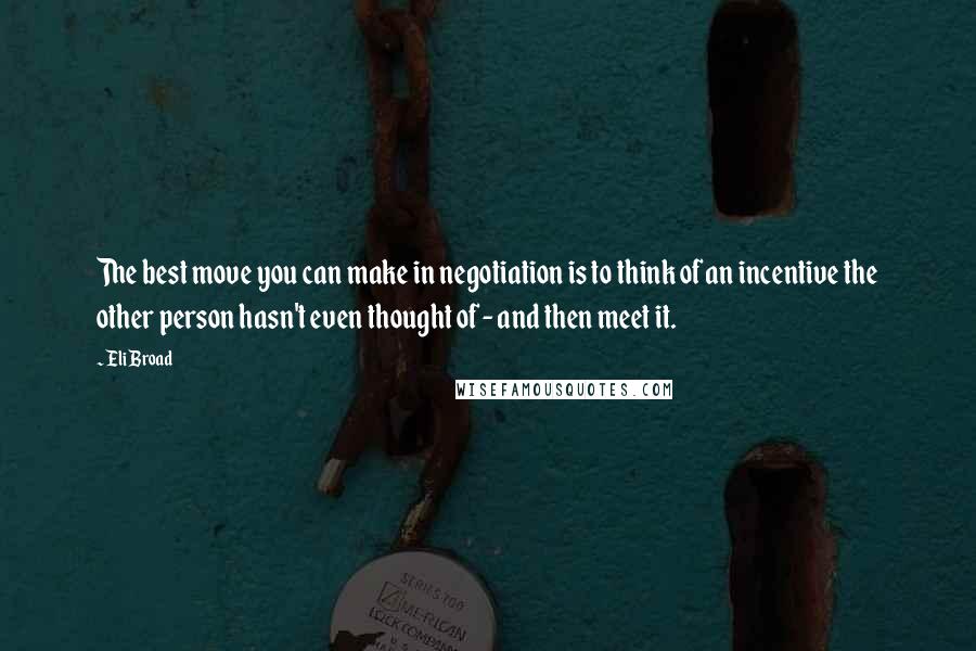 Eli Broad quotes: The best move you can make in negotiation is to think of an incentive the other person hasn't even thought of - and then meet it. Eli Broad quotes: The best move you can make in negotiation is to think of an incentive the other person hasn't even thought of - and then meet it.