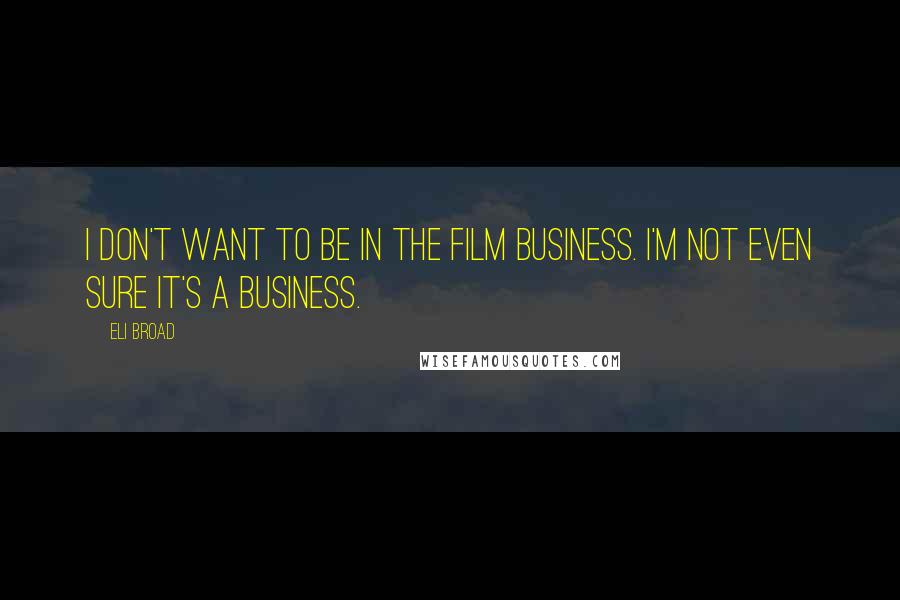Eli Broad quotes: I don't want to be in the film business. I'm not even sure it's a business.
