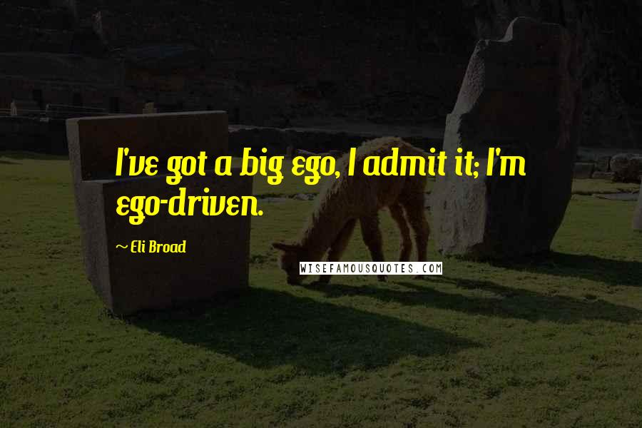 Eli Broad quotes: I've got a big ego, I admit it; I'm ego-driven.