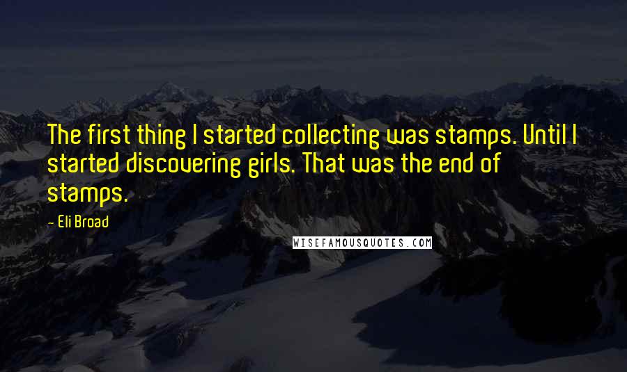 Eli Broad quotes: The first thing I started collecting was stamps. Until I started discovering girls. That was the end of stamps. Eli Broad quotes: The first thing I started collecting was stamps. Until I started discovering girls. That was the end of stamps.